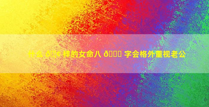 什么 🦢 样的女命八 💐 字会格外重视老公